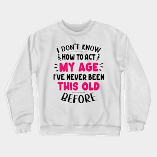 I Don't Know How To Act My Age I've Never Been This Old Before Crewneck Sweatshirt